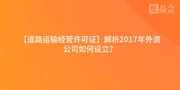 【道路运输经营许可证】解析2017年外资公司如何设立？