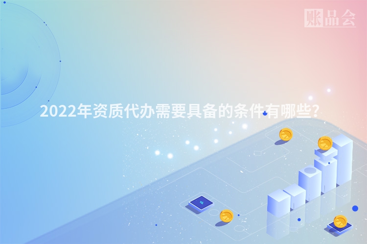 2022年资质代办需要具备的条件有哪些？