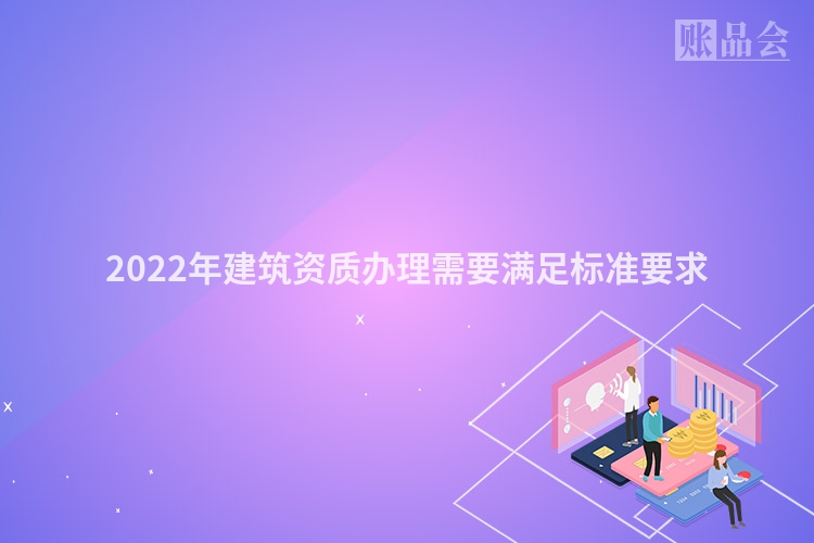 2022年建筑资质办理需要满足标准要求