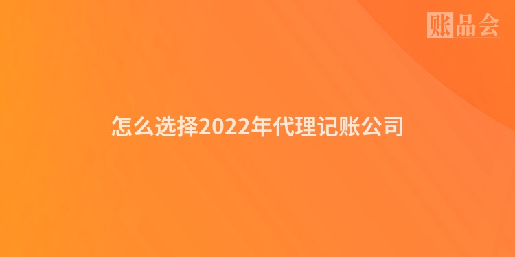 怎么选择2022年代理记账公司