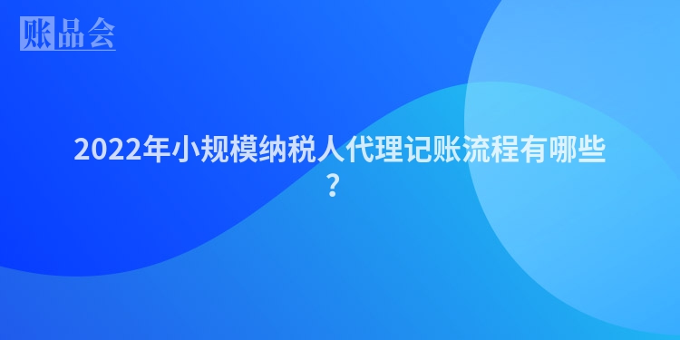 2022年小规模纳税人代理记账流程有哪些？