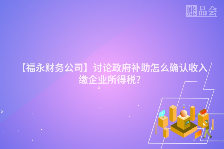 【福永财务公司】讨论政府补助怎么确认收入缴企业所得税？