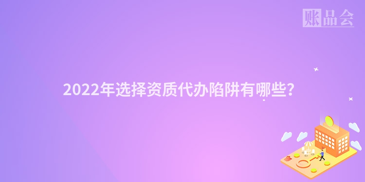 2022年选择资质代办陷阱有哪些？