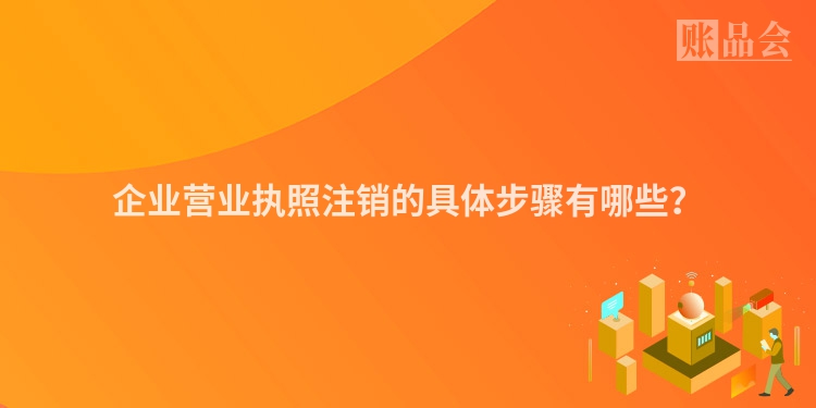 企业营业执照注销的具体步骤有哪些？