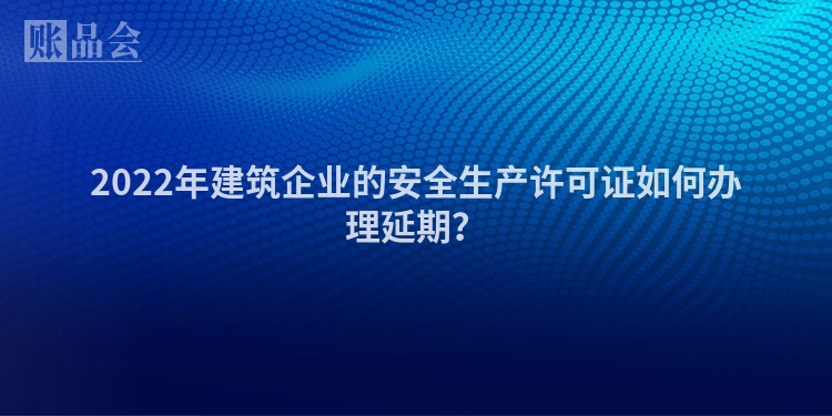 2022年建筑企业的安全生产许可证如何办理延期？