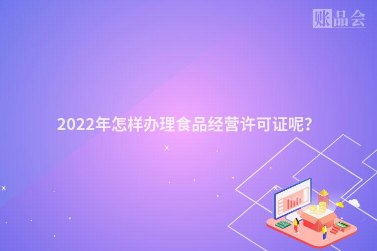 2022年怎样办理食品经营许可证呢？