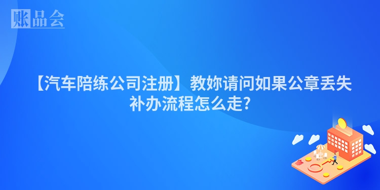 【汽车陪练公司注册】教妳请问如果公章丢失补办流程怎么走?