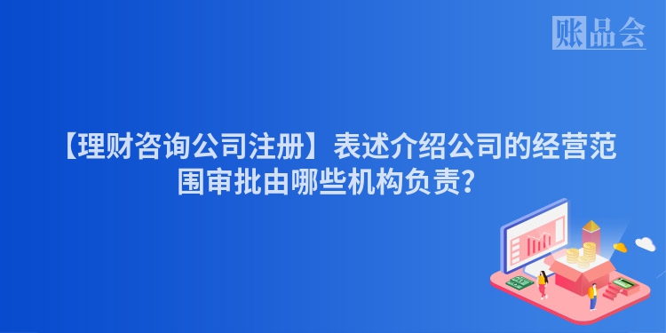 【理财咨询公司注册】表述介绍公司的经营范围审批由哪些机构负责？