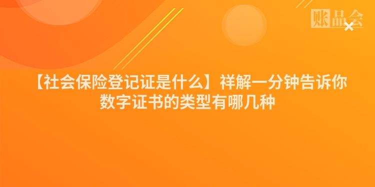 【社会保险登记证是什么】祥解一分钟告诉你数字证书的类型有哪几种