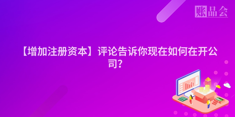 【增加注册资本】评论告诉你现在如何在开公司？