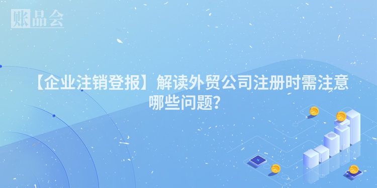 【企业注销登报】解读外贸公司注册时需注意哪些问题？
