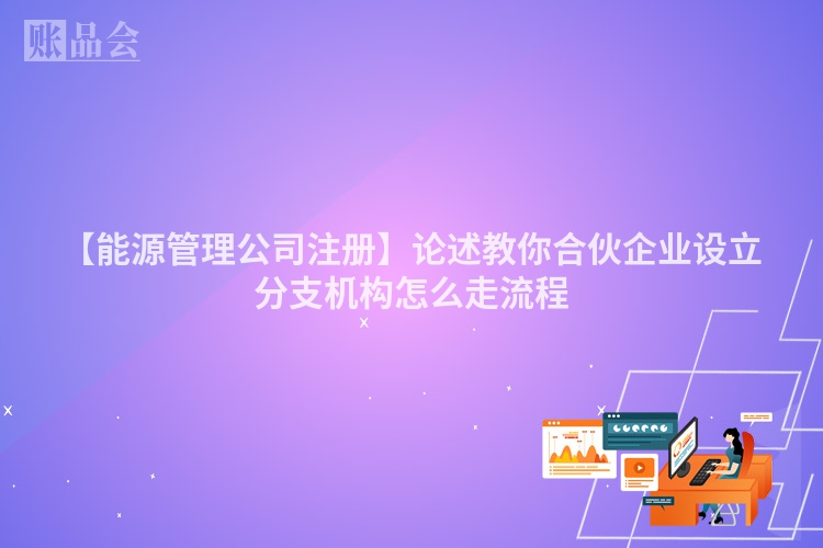 【能源管理公司注册】论述教你合伙企业设立分支机构怎么走流程