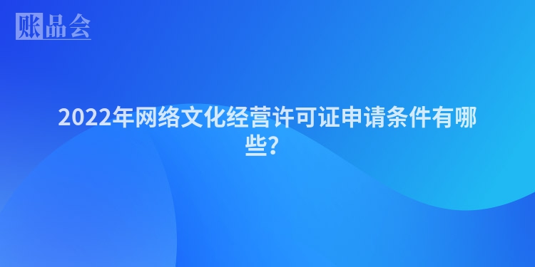 2022年网络文化经营许可证申请条件有哪些？
