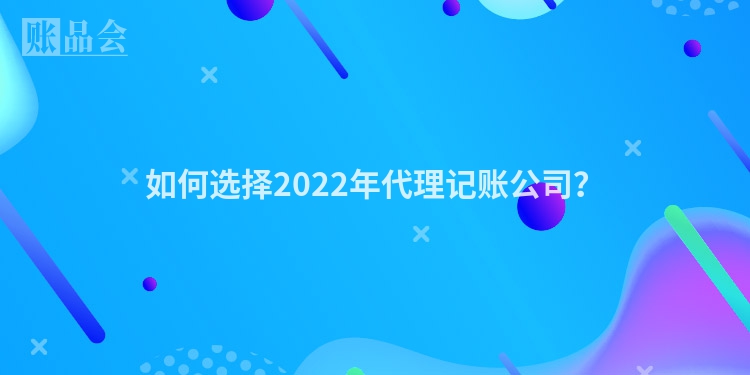 如何选择2022年代理记账公司？
