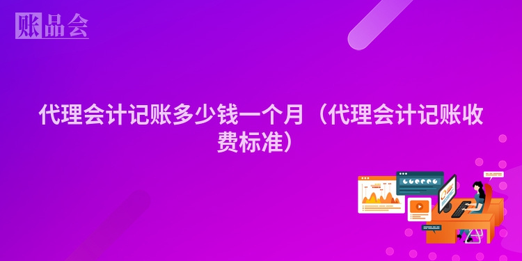 代理会计记账多少钱一个月（代理会计记账收费标准）