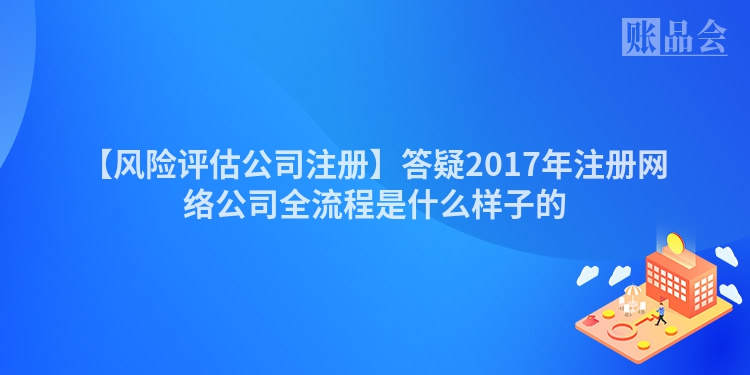 【风险评估公司注册】答疑2017年注册网络公司全流程是什么样子的