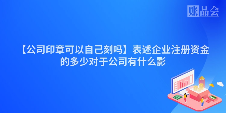 【公司印章可以自己刻吗】表述企业注册资金的多少对于公司有什么影