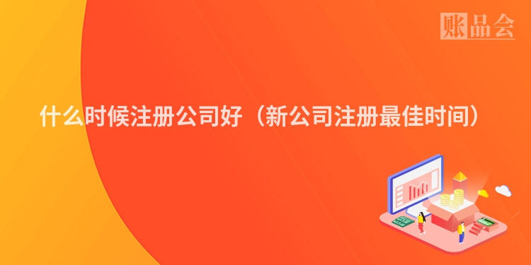 什么时候注册公司好（新公司注册最佳时间）