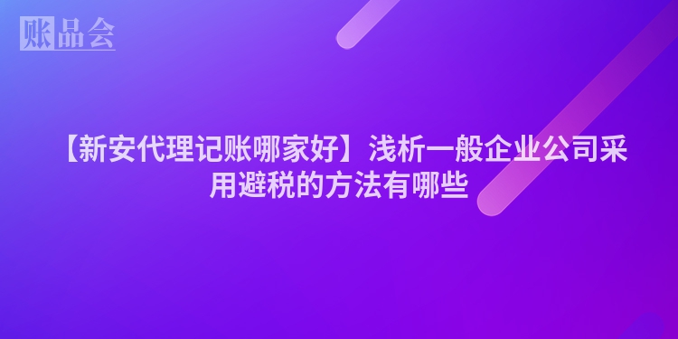 【新安代理记账哪家好】浅析一般企业公司采用避税的方法有哪些