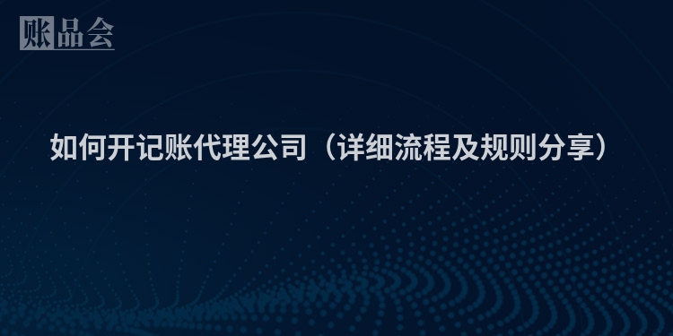 如何开记账代理公司（详细流程及规则分享）