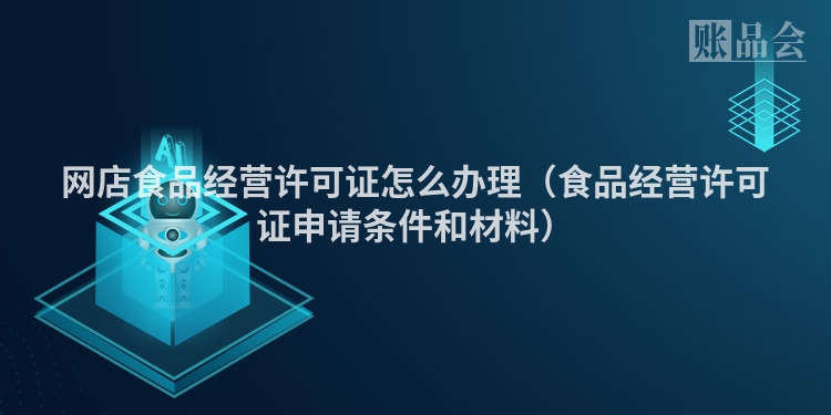 网店食品经营许可证怎么办理(食品经营许可证申请条件和材料)