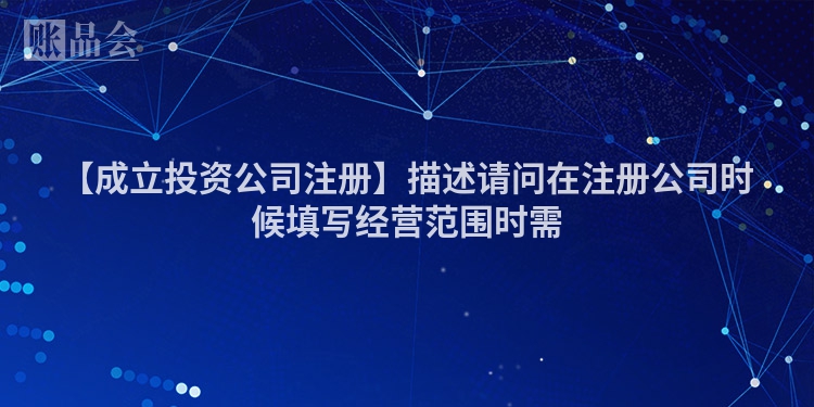 【成立投资公司注册】描述请问在注册公司时候填写经营范围时需