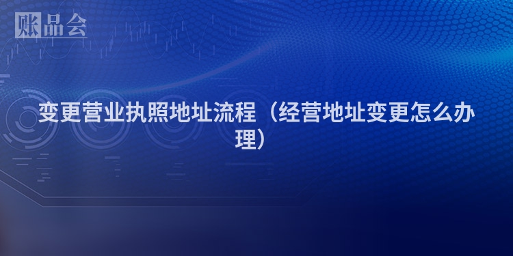 变更营业执照地址流程（经营地址变更怎么办理）