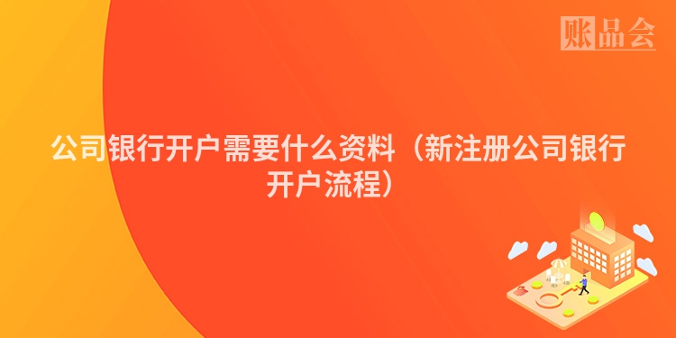 公司银行开户需要什么资料（新注册公司银行开户流程）