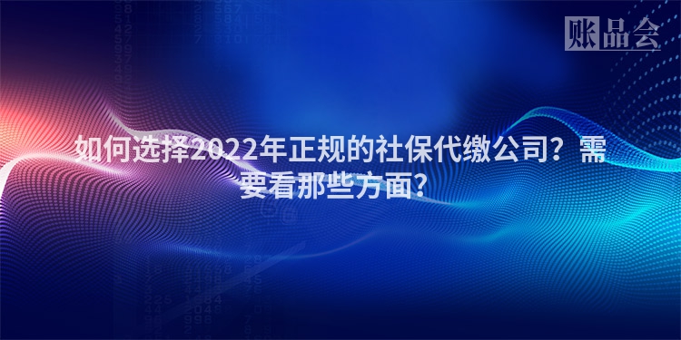 如何选择2022年正规的社保代缴公司?需要看那些方面?