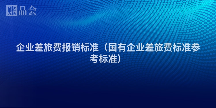 企业差旅费报销标准（国有企业差旅费标准参考标准）