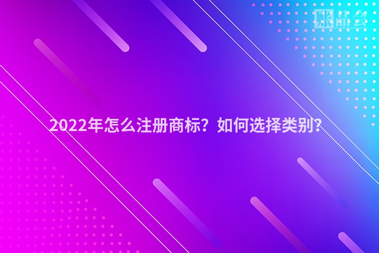 2022年怎么注册商标？如何选择类别？