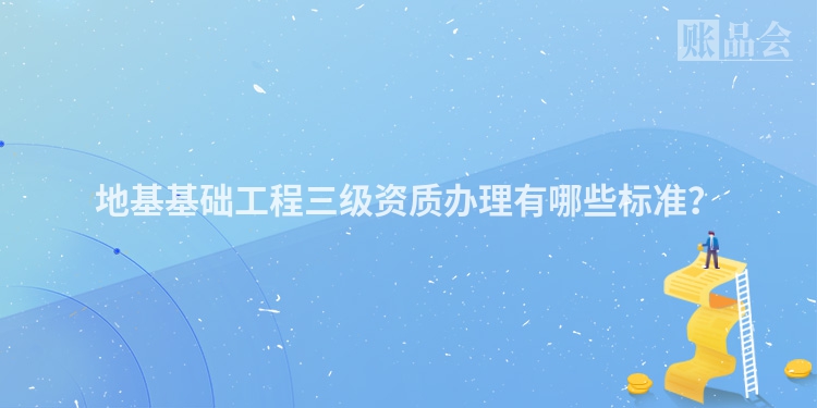 地基基础工程三级资质办理有哪些标准？
