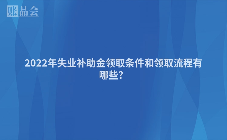 2022年失业补助金领取条件和领取流程有哪些？