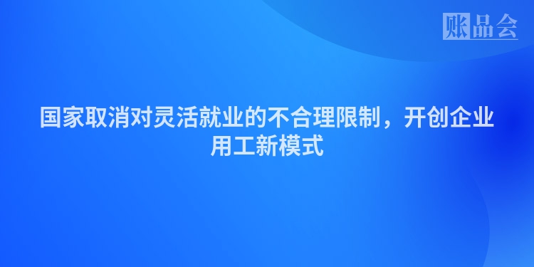 国家取消对灵活就业的不合理限制，开创企业用工新模式