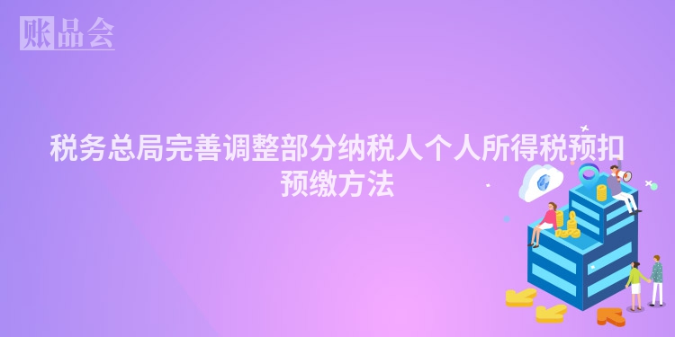 税务总局完善调整部分纳税人个人所得税预扣预缴方法