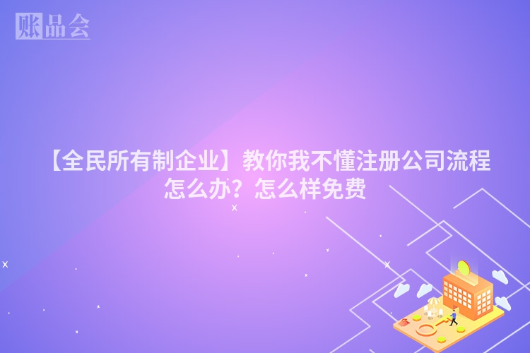 【全民所有制企业】教你我不懂注册公司流程怎么办？怎么样免费