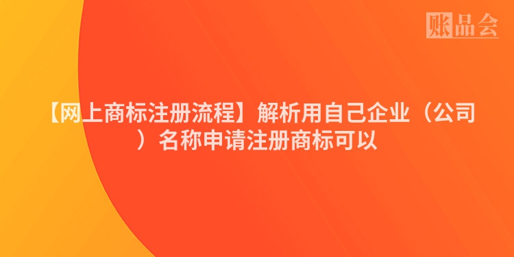 【网上商标注册流程】解析用自己企业（公司）名称申请注册商标可以