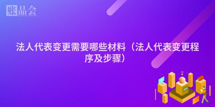 法人代表变更需要哪些材料（法人代表变更程序及步骤）