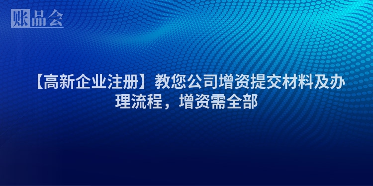 【高新企业注册】教您公司增资提交材料及办理流程，增资需全部