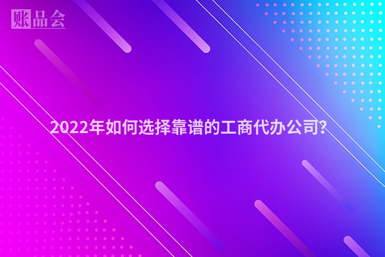 2022年如何选择靠谱的工商代办公司？