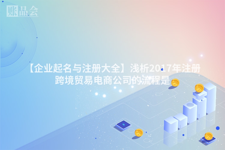 【企业起名与注册大全】浅析2017年注册跨境贸易电商公司的流程是