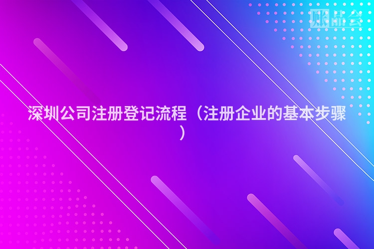 深圳公司注册登记流程（注册企业的基本步骤）