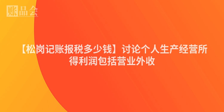 【松岗记账报税多少钱】讨论个人生产经营所得利润包括营业外收
