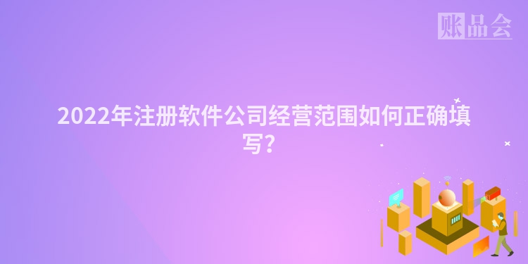 2022年注册软件公司经营范围如何正确填写？
