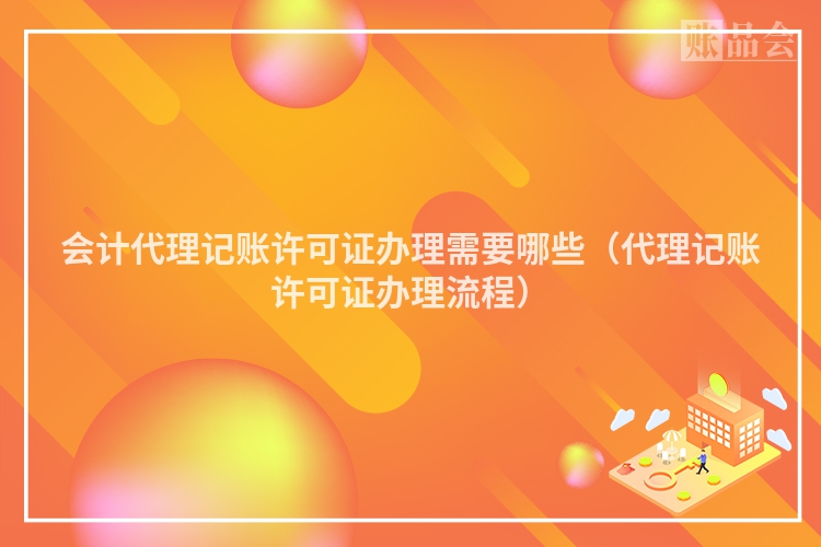 会计代理记账许可证办理需要哪些（代理记账许可证办理流程）