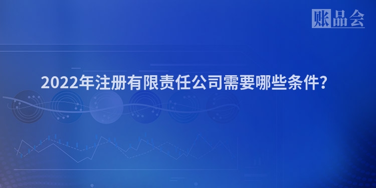 2022年注册有限责任公司需要哪些条件？