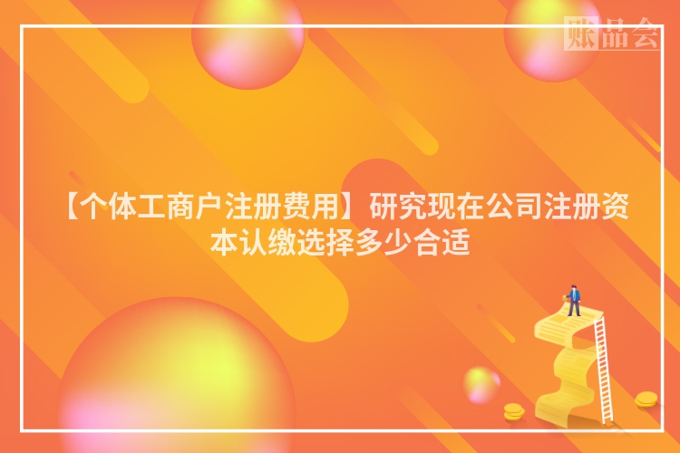 【个体工商户注册费用】研究现在公司注册资本认缴选择多少合适