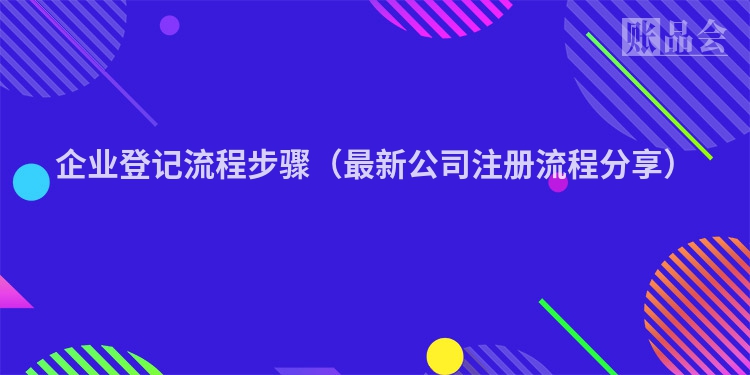 企业登记流程步骤（最新公司注册流程分享）