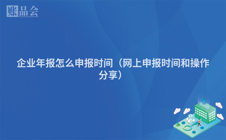 企业年报怎么申报时间（网上申报时间和操作分享）