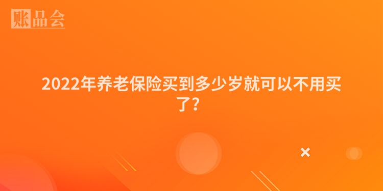 2022年养老保险买到多少岁就可以不用买了？